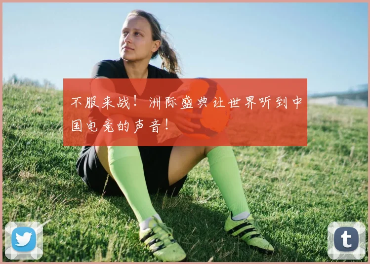 不服来战！洲际盛典让世界听到中国电竞的声音！