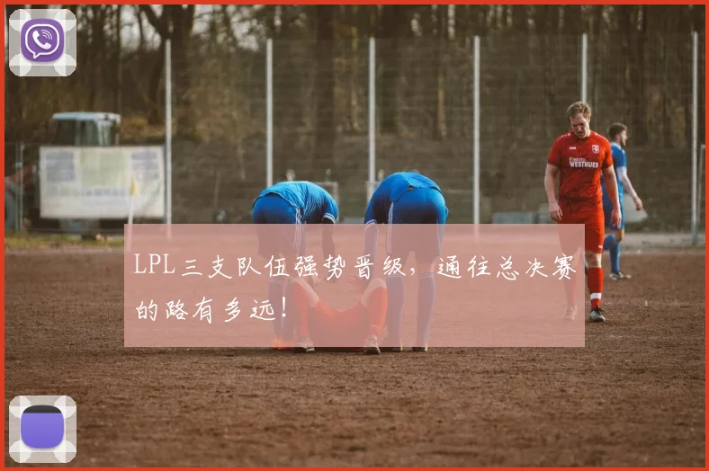 LPL三支队伍强势晋级，通往总决赛的路有多远！