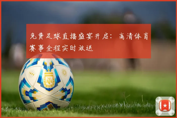 免费足球直播盛宴开启:高清体育赛事全程实时放送