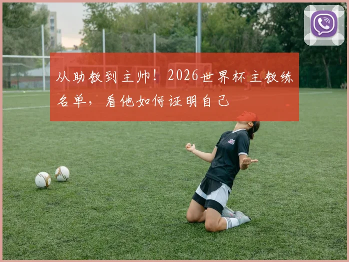 从助教到主帅！2026世界杯主教练名单，看他如何证明自己