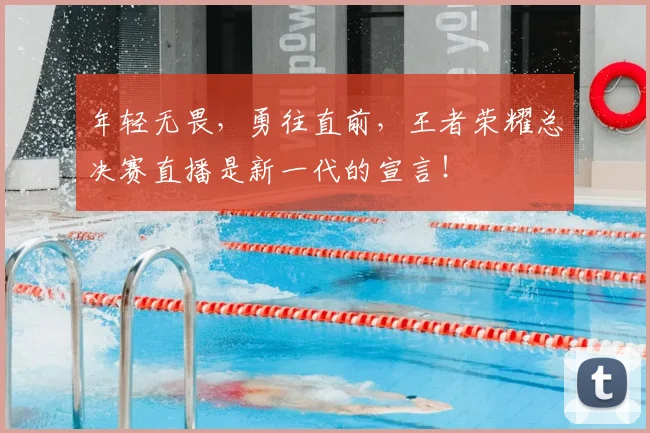 年轻无畏，勇往直前，王者荣耀总决赛直播是新一代的宣言！