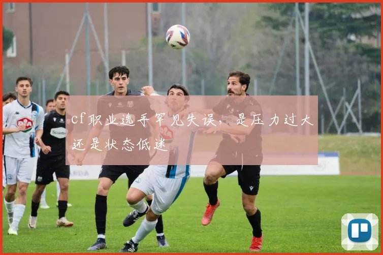 cf职业选手罕见失误,是压力过大还是状态低迷