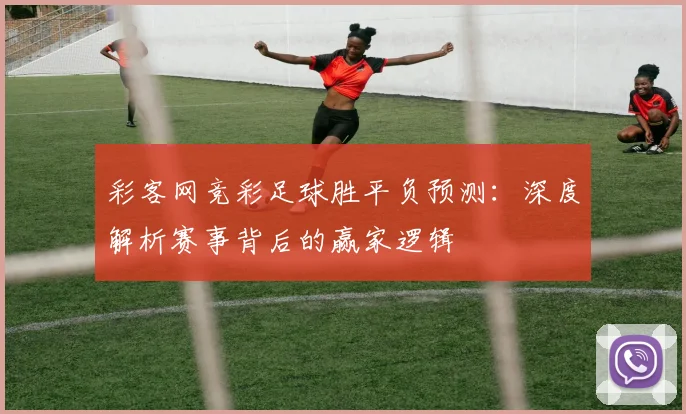 彩客网竞彩足球胜平负预测:深度解析赛事背后的赢家逻辑