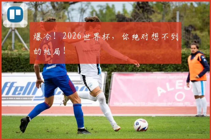 爆冷！2026世界杯，你绝对想不到的结局！