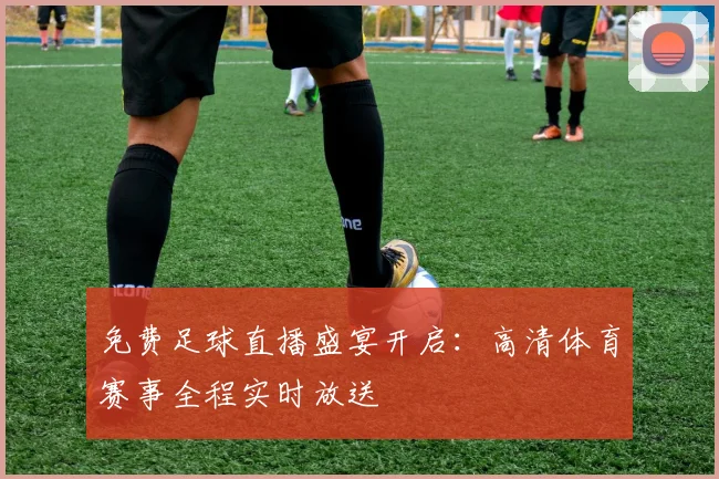 免费足球直播盛宴开启:高清体育赛事全程实时放送