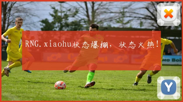 RNG.xiaohu状态爆棚，状态火热！