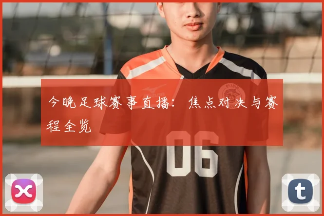 今晚足球赛事直播:焦点对决与赛程全览
