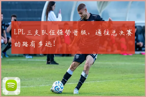 LPL三支队伍强势晋级，通往总决赛的路有多远！