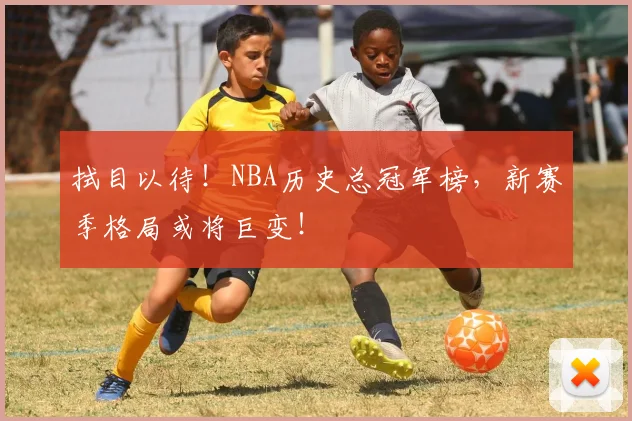拭目以待！NBA历史总冠军榜，新赛季格局或将巨变！