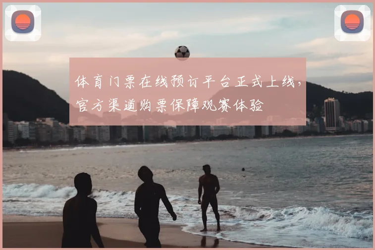 体育门票在线预订平台正式上线，官方渠道购票保障观赛体验