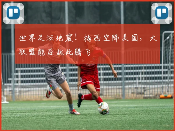 世界足坛地震！梅西空降美国，大联盟能否就此腾飞