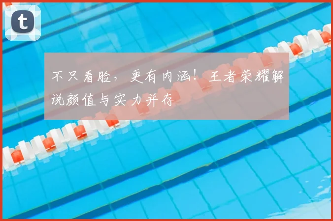 不只看脸，更有内涵！王者荣耀解说颜值与实力并存