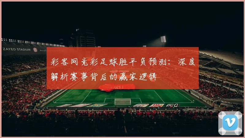 彩客网竞彩足球胜平负预测:深度解析赛事背后的赢家逻辑