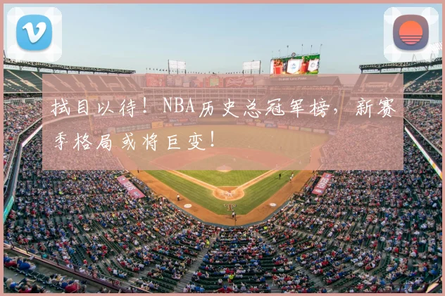 拭目以待！NBA历史总冠军榜，新赛季格局或将巨变！
