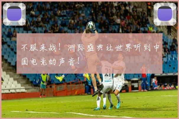 不服来战！洲际盛典让世界听到中国电竞的声音！