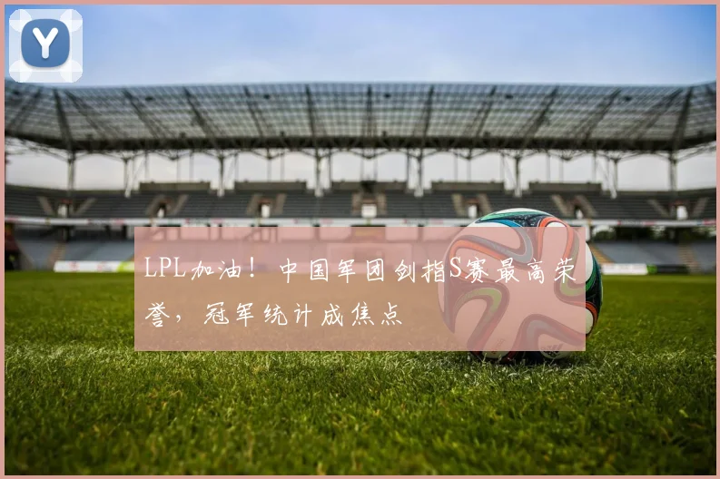 LPL加油！中国军团剑指S赛最高荣誉，冠军统计成焦点