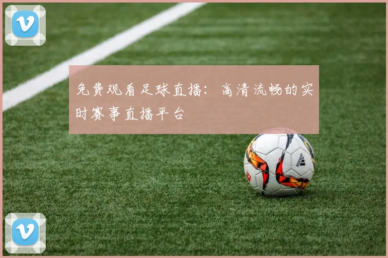 免费观看足球直播：高清流畅的实时赛事直播平台