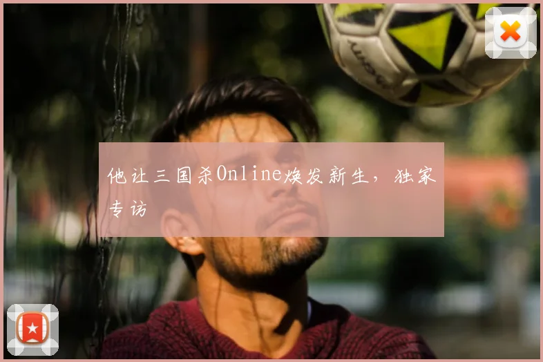 他让三国杀Online焕发新生,独家专访