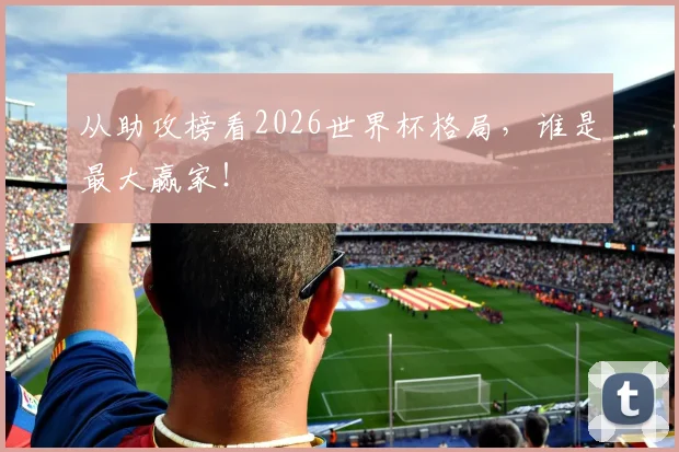 从助攻榜看2026世界杯格局，谁是最大赢家！