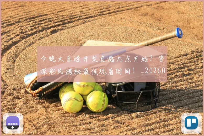今晚大乐透开奖直播几点开始？资深彩民揭秘最佳观看时间！_20260518222708