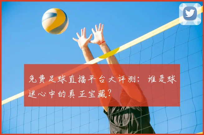 免费足球直播平台大评测:谁是球迷心中的真正宝藏?