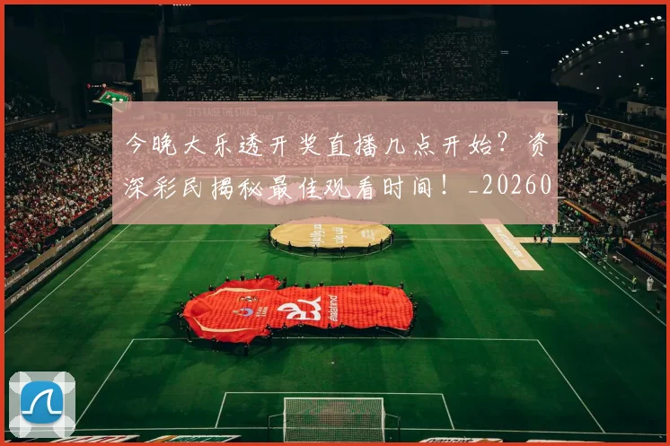 今晚大乐透开奖直播几点开始？资深彩民揭秘最佳观看时间！_20260518222708