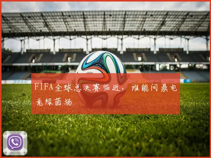FIFA全球总决赛临近,谁能问鼎电竞绿茵场