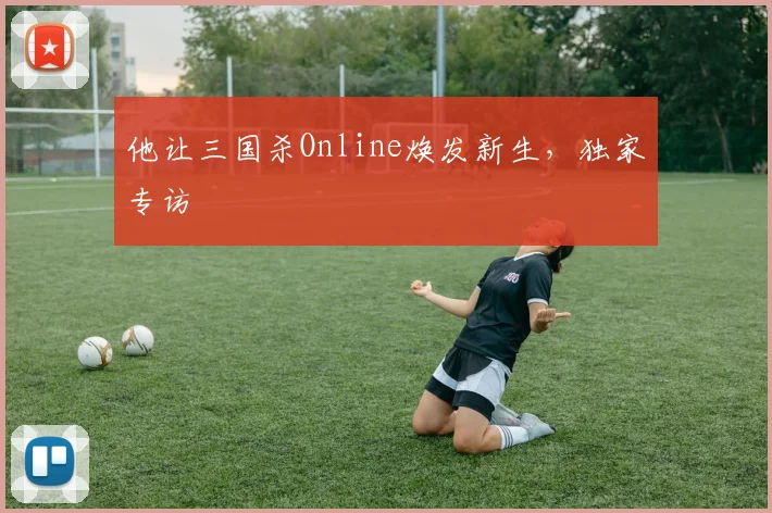 他让三国杀Online焕发新生,独家专访