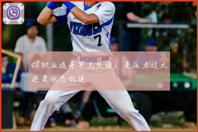cf职业选手罕见失误,是压力过大还是状态低迷
