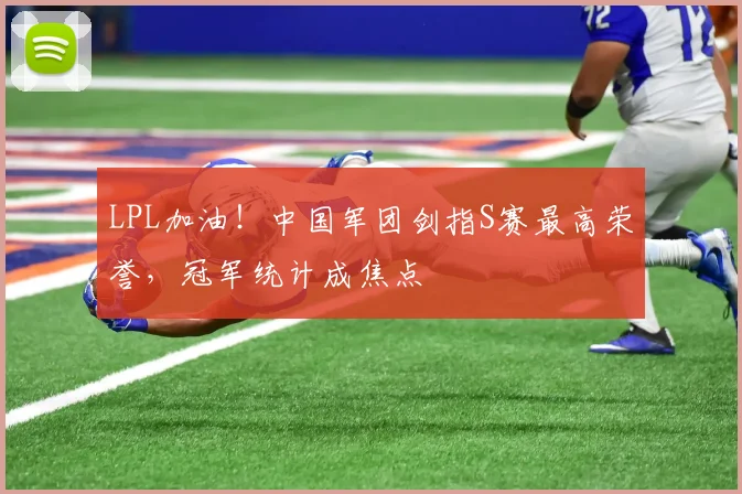 LPL加油!中国军团剑指S赛最高荣誉,冠军统计成焦点
