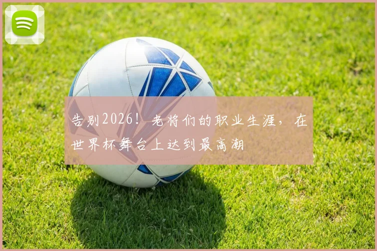 告别2026！老将们的职业生涯，在世界杯舞台上达到最高潮