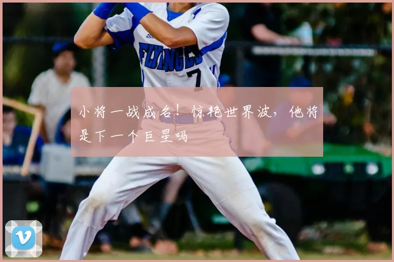 小将一战成名！惊艳世界波，他将是下一个巨星吗