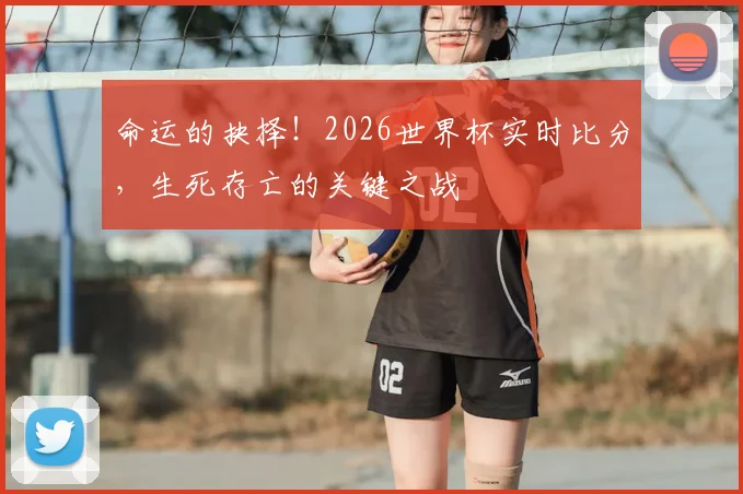 命运的抉择！2026世界杯实时比分，生死存亡的关键之战