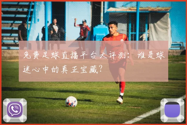 免费足球直播平台大评测:谁是球迷心中的真正宝藏?